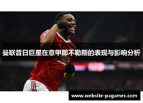 曼联昔日巨星在意甲那不勒斯的表现与影响分析 曼联昔日巨星在意甲那不勒斯的表现与影响分析