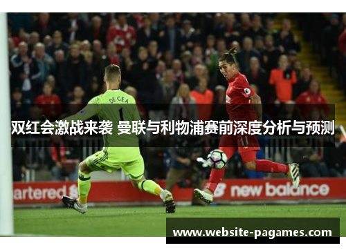 双红会激战来袭 曼联与利物浦赛前深度分析与预测 双红会激战来袭 曼联与利物浦赛前深度分析与预测
