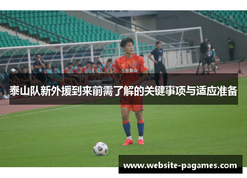 泰山队新外援到来前需了解的关键事项与适应准备 泰山队新外援到来前需了解的关键事项与适应准备