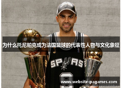 为什么托尼帕克成为法国篮球的代表性人物与文化象征 为什么托尼帕克成为法国篮球的代表性人物与文化象征