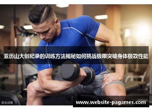 亚历山大创纪录的训练方法揭秘如何挑战极限突破身体极致性能 亚历山大创纪录的训练方法揭秘如何挑战极限突破身体极致性能
