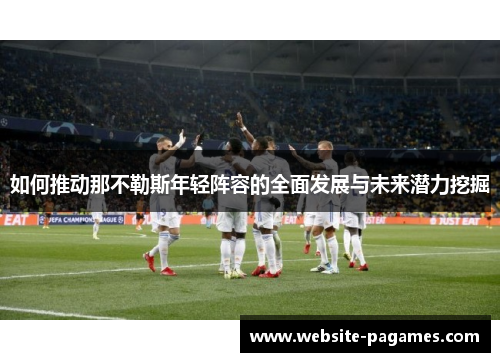 如何推动那不勒斯年轻阵容的全面发展与未来潜力挖掘 如何推动那不勒斯年轻阵容的全面发展与未来潜力挖掘