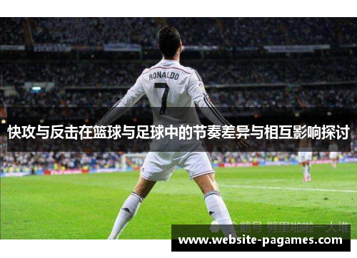 快攻与反击在篮球与足球中的节奏差异与相互影响探讨 快攻与反击在篮球与足球中的节奏差异与相互影响探讨