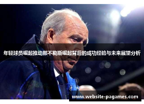 年轻球员崛起推动那不勒斯崛起背后的成功经验与未来展望分析 年轻球员崛起推动那不勒斯崛起背后的成功经验与未来展望分析