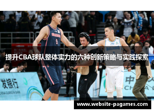 提升CBA球队整体实力的六种创新策略与实践探索 提升CBA球队整体实力的六种创新策略与实践探索