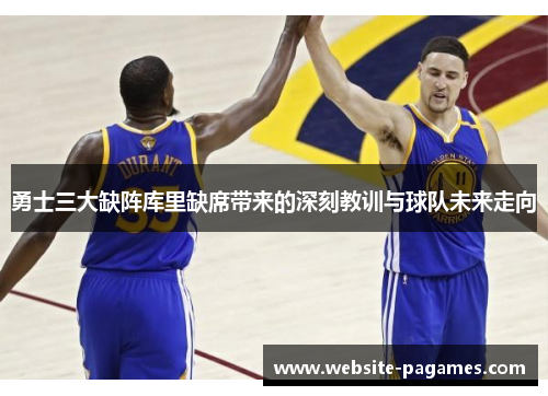 勇士三大缺阵库里缺席带来的深刻教训与球队未来走向 勇士三大缺阵库里缺席带来的深刻教训与球队未来走向