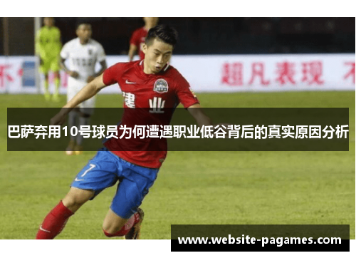 巴萨弃用10号球员为何遭遇职业低谷背后的真实原因分析 巴萨弃用10号球员为何遭遇职业低谷背后的真实原因分析