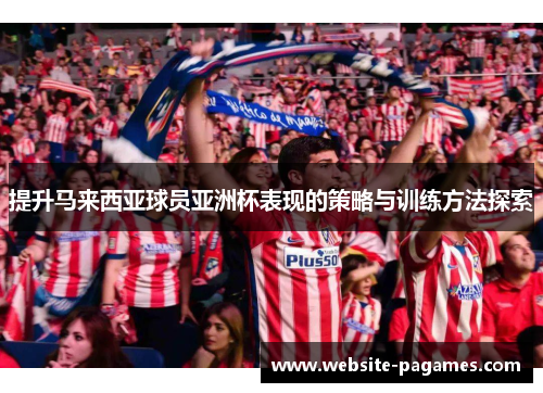 提升马来西亚球员亚洲杯表现的策略与训练方法探索 提升马来西亚球员亚洲杯表现的策略与训练方法探索