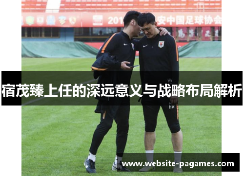 宿茂臻上任的深远意义与战略布局解析 宿茂臻上任的深远意义与战略布局解析