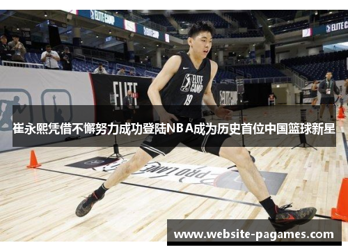 崔永熙凭借不懈努力成功登陆NBA成为历史首位中国篮球新星 崔永熙凭借不懈努力成功登陆NBA成为历史首位中国篮球新星