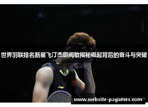 世界羽联排名新星飞汀杰蔚阀敏揭秘崛起背后的奋斗与突破 世界羽联排名新星飞汀杰蔚阀敏揭秘崛起背后的奋斗与突破
