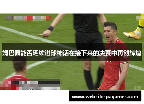 姆巴佩能否延续进球神话在接下来的决赛中再创辉煌 姆巴佩能否延续进球神话在接下来的决赛中再创辉煌
