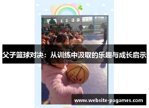 父子篮球对决:从训练中汲取的乐趣与成长启示 父子篮球对决:从训练中汲取的乐趣与成长启示
