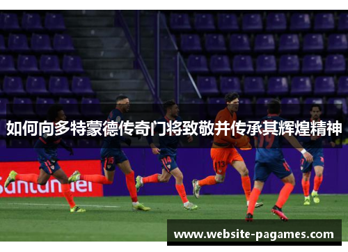 如何向多特蒙德传奇门将致敬并传承其辉煌精神 如何向多特蒙德传奇门将致敬并传承其辉煌精神