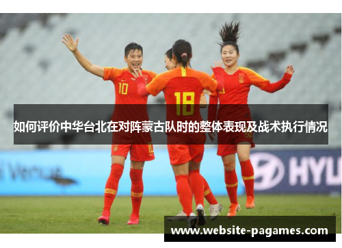 如何评价中华台北在对阵蒙古队时的整体表现及战术执行情况 如何评价中华台北在对阵蒙古队时的整体表现及战术执行情况