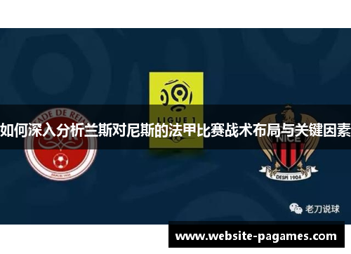 如何深入分析兰斯对尼斯的法甲比赛战术布局与关键因素 如何深入分析兰斯对尼斯的法甲比赛战术布局与关键因素
