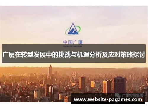 广厦在转型发展中的挑战与机遇分析及应对策略探讨 广厦在转型发展中的挑战与机遇分析及应对策略探讨