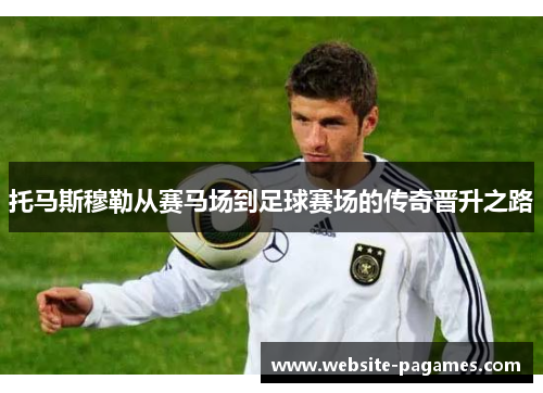 托马斯穆勒从赛马场到足球赛场的传奇晋升之路 托马斯穆勒从赛马场到足球赛场的传奇晋升之路