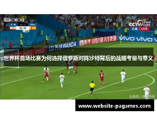 世界杯首场比赛为何选择俄罗斯对阵沙特背后的战略考量与意义 世界杯首场比赛为何选择俄罗斯对阵沙特背后的战略考量与意义