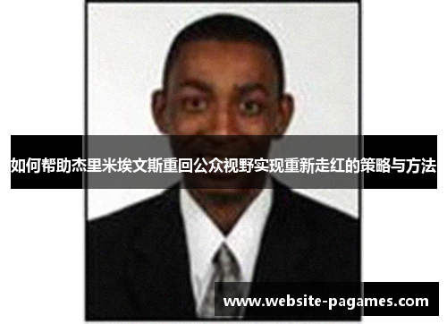 如何帮助杰里米埃文斯重回公众视野实现重新走红的策略与方法 如何帮助杰里米埃文斯重回公众视野实现重新走红的策略与方法
