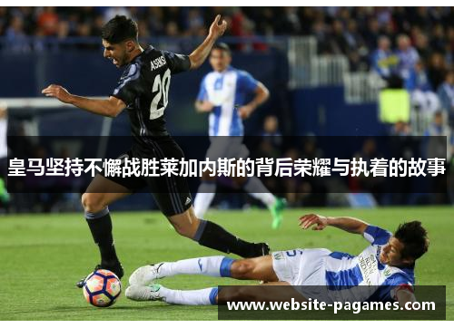 皇马坚持不懈战胜莱加内斯的背后荣耀与执着的故事 皇马坚持不懈战胜莱加内斯的背后荣耀与执着的故事
