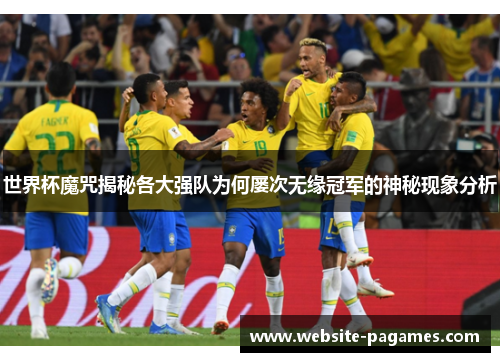 世界杯魔咒揭秘各大强队为何屡次无缘冠军的神秘现象分析 世界杯魔咒揭秘各大强队为何屡次无缘冠军的神秘现象分析