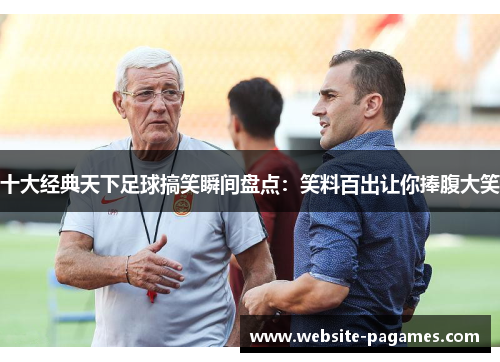 十大经典天下足球搞笑瞬间盘点:笑料百出让你捧腹大笑 十大经典天下足球搞笑瞬间盘点:笑料百出让你捧腹大笑
