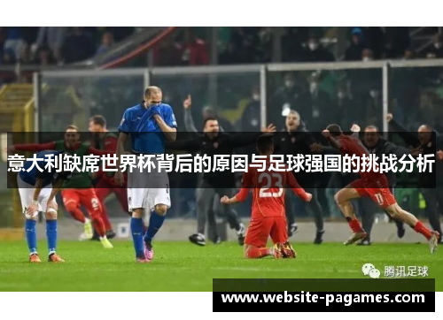 意大利缺席世界杯背后的原因与足球强国的挑战分析 意大利缺席世界杯背后的原因与足球强国的挑战分析