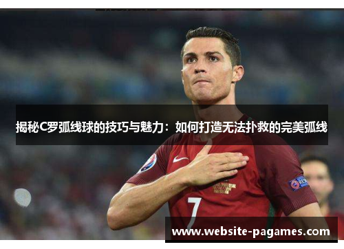 揭秘C罗弧线球的技巧与魅力:如何打造无法扑救的完美弧线 揭秘C罗弧线球的技巧与魅力:如何打造无法扑救的完美弧线