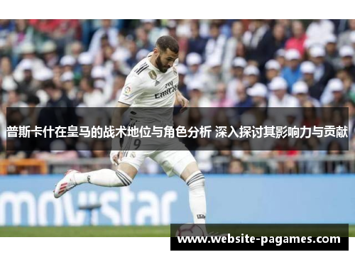 普斯卡什在皇马的战术地位与角色分析 深入探讨其影响力与贡献 普斯卡什在皇马的战术地位与角色分析 深入探讨其影响力与贡献