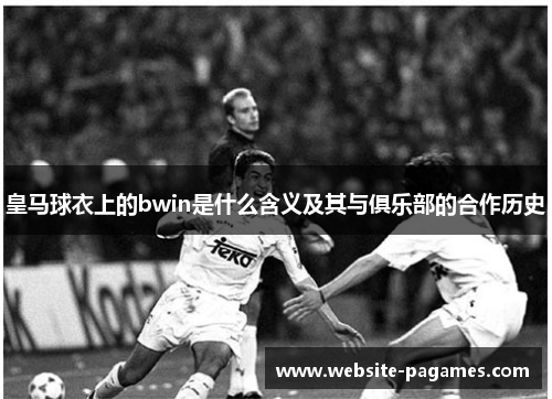 皇马球衣上的bwin是什么含义及其与俱乐部的合作历史 皇马球衣上的bwin是什么含义及其与俱乐部的合作历史