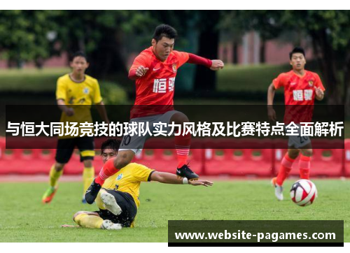 与恒大同场竞技的球队实力风格及比赛特点全面解析 与恒大同场竞技的球队实力风格及比赛特点全面解析