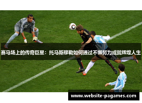 赛马场上的传奇巨星:托马斯穆勒如何通过不懈努力成就辉煌人生 赛马场上的传奇巨星:托马斯穆勒如何通过不懈努力成就辉煌人生
