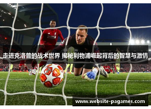 走进克洛普的战术世界 揭秘利物浦崛起背后的智慧与激情 走进克洛普的战术世界 揭秘利物浦崛起背后的智慧与激情