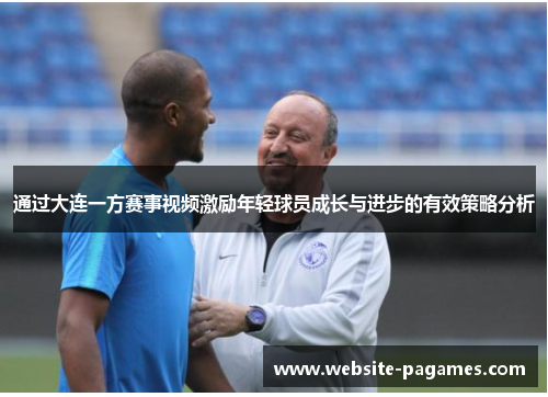 通过大连一方赛事视频激励年轻球员成长与进步的有效策略分析 通过大连一方赛事视频激励年轻球员成长与进步的有效策略分析