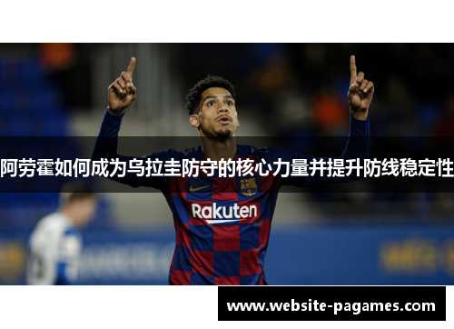 阿劳霍如何成为乌拉圭防守的核心力量并提升防线稳定性 阿劳霍如何成为乌拉圭防守的核心力量并提升防线稳定性