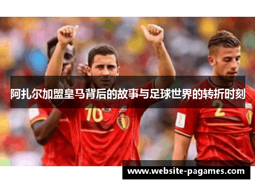 阿扎尔加盟皇马背后的故事与足球世界的转折时刻 阿扎尔加盟皇马背后的故事与足球世界的转折时刻
