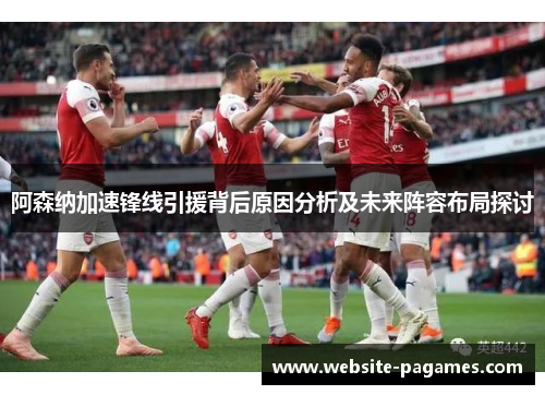 阿森纳加速锋线引援背后原因分析及未来阵容布局探讨 阿森纳加速锋线引援背后原因分析及未来阵容布局探讨
