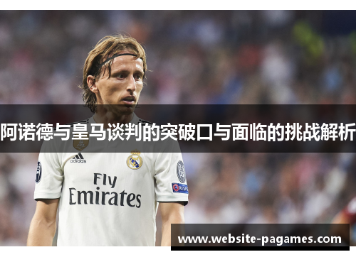 阿诺德与皇马谈判的突破口与面临的挑战解析 阿诺德与皇马谈判的突破口与面临的挑战解析