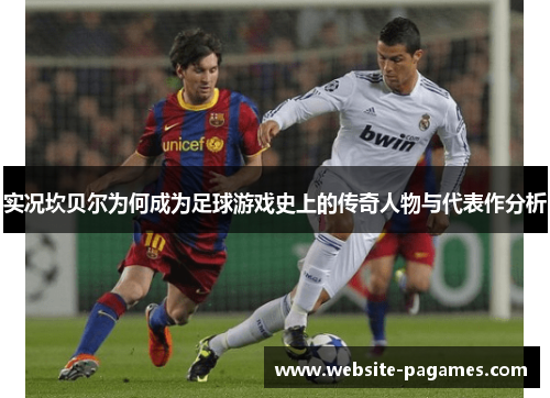 实况坎贝尔为何成为足球游戏史上的传奇人物与代表作分析