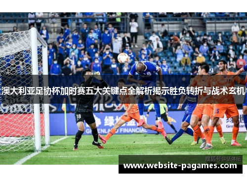 澳大利亚足协杯加时赛五大关键点全解析揭示胜负转折与战术玄机 澳大利亚足协杯加时赛五大关键点全解析揭示胜负转折与战术玄机