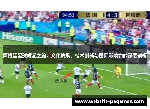 阿根廷足球崛起之路:文化传承、技术创新与国际影响力的深度剖析 阿根廷足球崛起之路:文化传承、技术创新与国际影响力的深度剖析