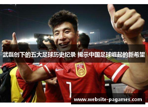 武磊创下的五大足球历史纪录 揭示中国足球崛起的新希望 武磊创下的五大足球历史纪录 揭示中国足球崛起的新希望