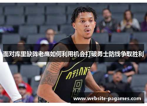 面对库里缺阵老鹰如何利用机会打破勇士防线争取胜利