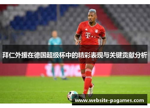 拜仁外援在德国超级杯中的精彩表现与关键贡献分析 拜仁外援在德国超级杯中的精彩表现与关键贡献分析