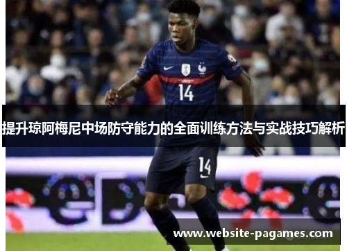 提升琼阿梅尼中场防守能力的全面训练方法与实战技巧解析 提升琼阿梅尼中场防守能力的全面训练方法与实战技巧解析