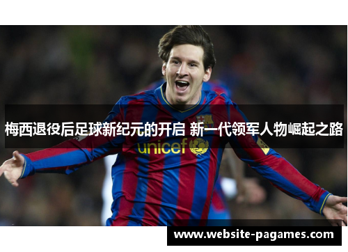 梅西退役后足球新纪元的开启 新一代领军人物崛起之路 梅西退役后足球新纪元的开启 新一代领军人物崛起之路