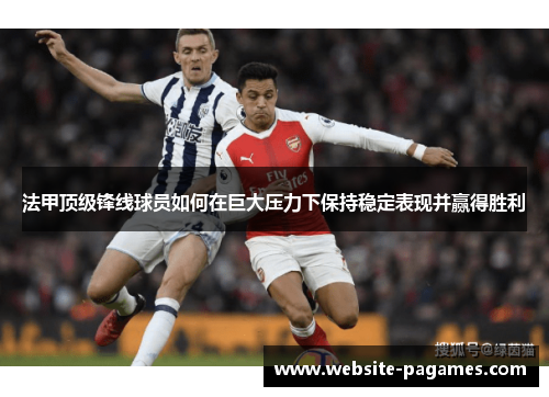 法甲顶级锋线球员如何在巨大压力下保持稳定表现并赢得胜利