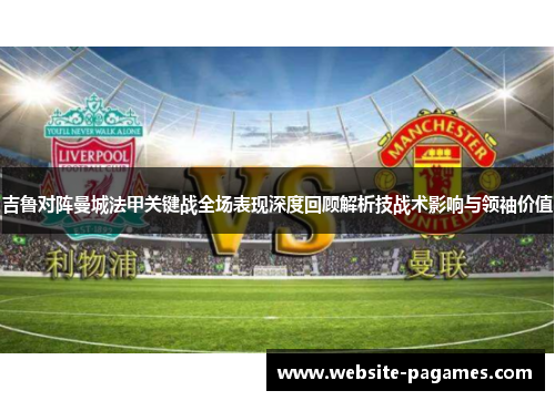 吉鲁对阵曼城法甲关键战全场表现深度回顾解析技战术影响与领袖价值