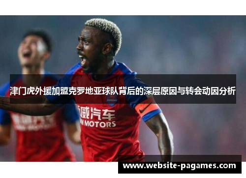 津门虎外援加盟克罗地亚球队背后的深层原因与转会动因分析